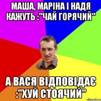 Маша, Маріна і Надя кажуть :"Чай горячий" а Вася відповідає :"Хуй стоячий"