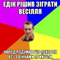 Едік рішив зіграти весілля народ подумав шо похорон всі з вінками прийшли