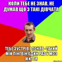 коли тебе не знав, не думав що э такi дiвчата тебе зустрiв,i поняв -такий мIй пiнгвiн,один раз у моэ життя