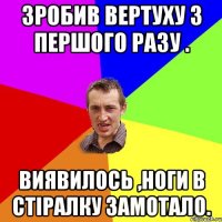 Зробив вертуху з першого разу . Виявилось ,ноги в стіралку замотало.