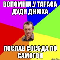 ВСПОМНІЛ,У ТАРАСА ДУДИ ДНЮХА ПОСЛАВ СОСЄДА ПО САМОГОН