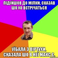 Підійшов до Мілки, сказав шо хо встрічаться уїбала з віртухи, сказала шо в неї Макс є.