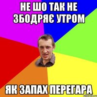 Не шо так не збодряє утром як запах перегара