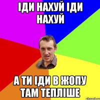 ІДИ НАХУЙ ІДИ НАХУЙ А ТИ ІДИ В ЖОПУ ТАМ ТЕПЛІШЕ