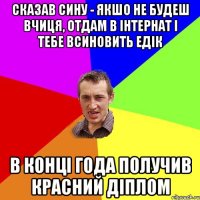 Сказав сину - якшо не будеш вчиця, отдам в інтернат і тебе всиновить Едік в конці года получив красний діплом