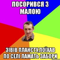 посорився з малою зівів планєту,поїхав по селі ламать забори