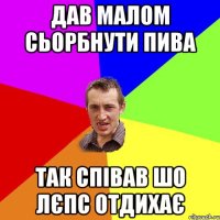 Дав малом сьорбнути пива так співав шо Лєпс отдихає