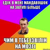 Едік, в мене мандавошок на залупі більше чим в тебе ізвілін на мозгі