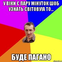 У Віки є пару мінуток шоб узнать світову!а то... Буде пагано