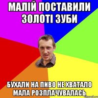 Малій поставили золоті зуби Бухали на пиво не хватало мала розплачувалась