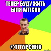 ТЕПЕР БУДУ ЖИТЬ БІЛЯ АПТЄКИ ©ТІТАРЄНКО