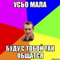 усьо мала буду с тобой так общатся