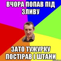 вчора попав під зливу зато тужурку постірав і штани