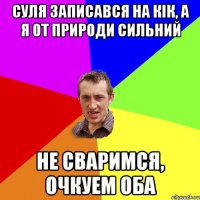 Суля записався на кік, а я от природи сильний Не сваримся, очкуем оба