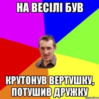 На весілі був Крутонув вертушку, потушив дружку