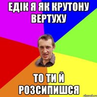 Едік я як крутону вертуху то ти й розсипишся