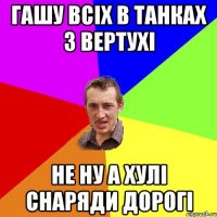 ГАШУ ВСІХ В ТАНКАХ З ВЕРТУХІ НЕ НУ А ХУЛІ СНАРЯДИ ДОРОГІ