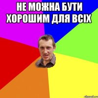 Не можна бути хорошим для всіх 