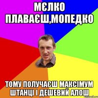 мєлко плаваєш,мопедко тому получаєш максімум штанці і дешевий алош