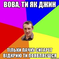 Вова, ти як джин тільки пачку сигарет відкрию ти появляєшся