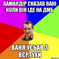 камандір сказав вані коли він іде на дмб ваня уєбав з вєртухи