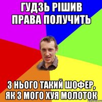 Гудзь рішив права получить З нього такий шофер, як з мого хуя молоток