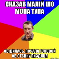 СКАЗАВ МАЛІЙ ШО МОНА ТУПА ОБІДИЛАСЬ, ПОЧАЛА ГОЛОВОЙ ОБ СТЄНКУ ПИЗДИЦЯ