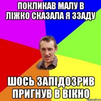 Покликав малу в ліжко сказала я ззаду шось запідозрив пригнув в вікно