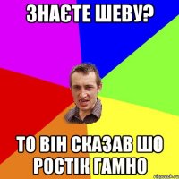 Знаєте Шеву? то він сказав шо Ростік гамно