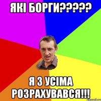 Які борги????? я з усіма розрахувався!!!