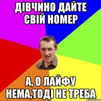 ДІВЧИНО ДАЙТЕ СВІЙ НОМЕР А, О ЛАЙФУ НЕМА,ТОДІ НЕ ТРЕБА