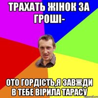 трахать жінок за гроші- ото гордість,я завжди в тебе вірила тарасу