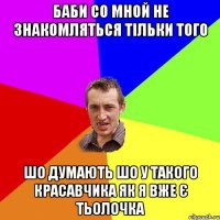 баби со мной не знакомляться тільки того шо думають шо у такого красавчика як я вже є тьолочка