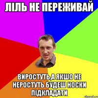 Ліль Не переживай ВИРОСТУТЬ,А якшо не неростуть будеш носки підкладати