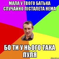 мала у твого батька случайно пісталета нема бо ти у нього така ПУЛЯ