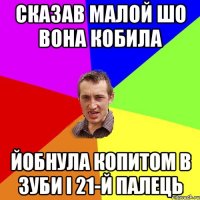 Сказав малой шо вона кобила Йобнула копитом в зуби і 21-й палець