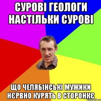 сурові геологи настільки сурові що челябінські мужики нєрвно курять в сторонкє