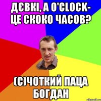 Дєвкі, а o'clock- це скоко часов? (с)Чоткий паца Богдан