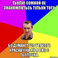 тьолкі сомной не знакомлятьсь тільки того бо думают шо у такого красавчіка як я вже є тьолочка