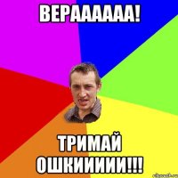 ВЕРАААААА! Тримай ошкиииии!!!