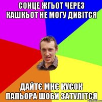 сонце жгьот через кашкьот не могу дивітся дайтє мнє кусок папьора шоби затулітся