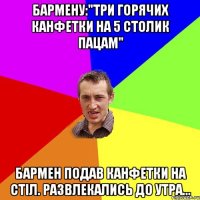 Бармену:"Три горячих канфетки на 5 столик пацам" Бармен подав канфетки на стіл. Развлекались до утра...