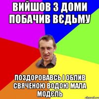 вийшов з доми побачив вєдьму поздоровавсь і облив свяченою водою мала модєль