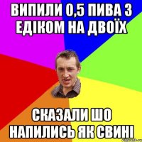 Випили 0,5 пива з Едіком на двоїх Сказали шо напились як свині