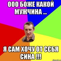 Ооо боже какой мужчина ... Я сам хочу от сєбя сина !!!