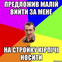 предложив малій вийти за мене на стройку кірпічі носити