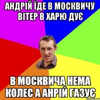 Андрій їде в москвичу вітер в харю дує В москвича нема колес а Анрій газує