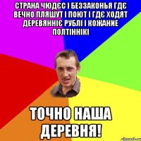 Страна чюдєс і беззаконья гдє вечно пляшут і поют і гдє ходят деревянніє рублі і кожание полтіннікі Точно наша деревня!