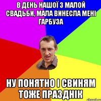 В день нашої з малой свадьби, мала винесла мені гарбуза Ну понятно і свиням тоже празднік