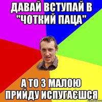 давай вступай в "чоткий паца" А то з малою прийду испугаєшся